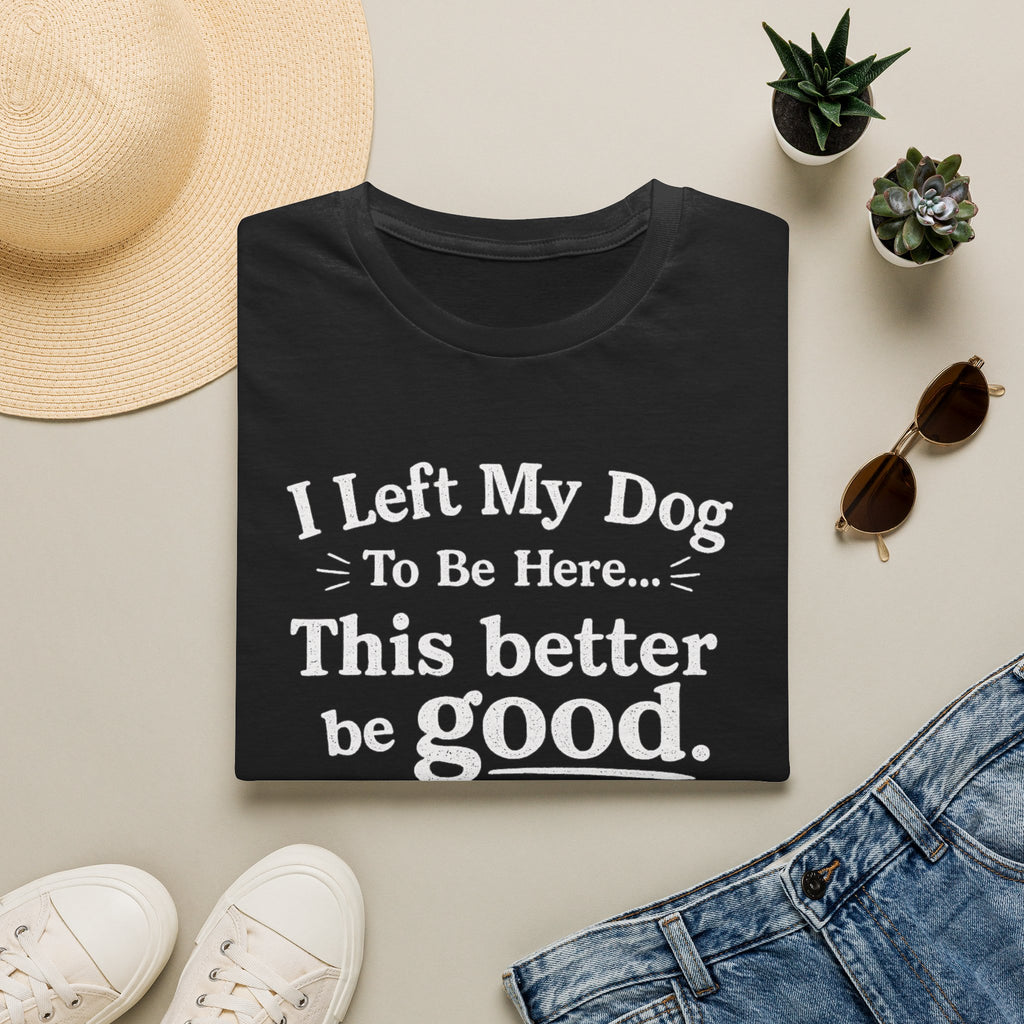 Dog Lover T‑Shirt — "I Left My Dog To Be Here... This Better Be Good"