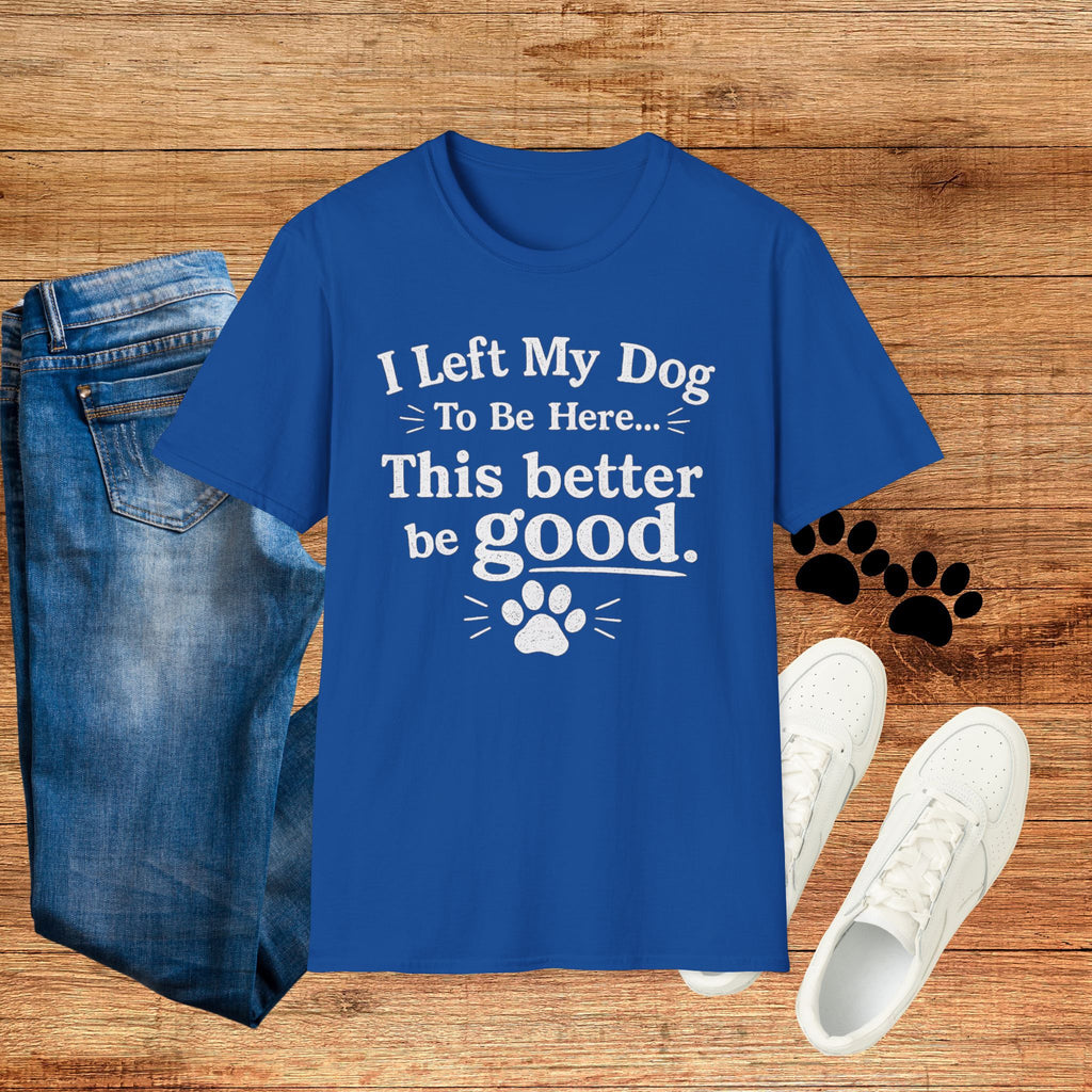 Dog Lover T‑Shirt — "I Left My Dog To Be Here... This Better Be Good"