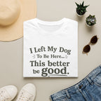 Dog Lover T‑Shirt — "I Left My Dog To Be Here... This Better Be Good"