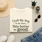 Dog Lover T‑Shirt — "I Left My Dog To Be Here... This Better Be Good"